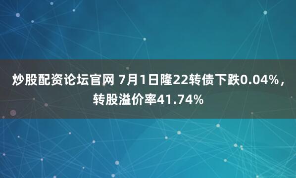 炒股配资论坛官网 7月1日隆22转债下跌0.04%，转股溢价率41.74%
