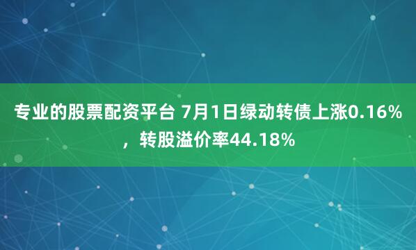 专业的股票配资平台 7月1日绿动转债上涨0.16%，转股溢价率44.18%