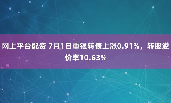 网上平台配资 7月1日重银转债上涨0.91%，转股溢价率10.63%