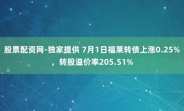 股票配资网-独家提供 7月1日福莱转债上涨0.25%，转股溢价率205.51%