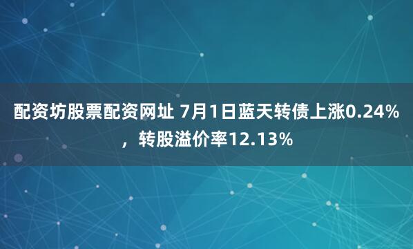 配资坊股票配资网址 7月1日蓝天转债上涨0.24%，转股溢价率12.13%