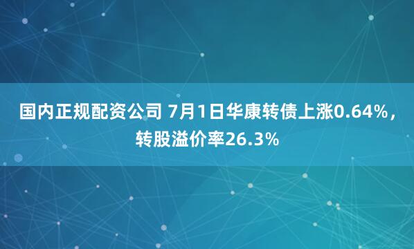 国内正规配资公司 7月1日华康转债上涨0.64%，转股溢价率26.3%