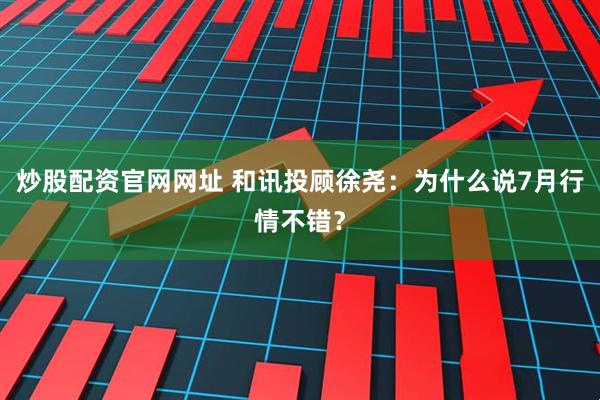 炒股配资官网网址 和讯投顾徐尧：为什么说7月行情不错？