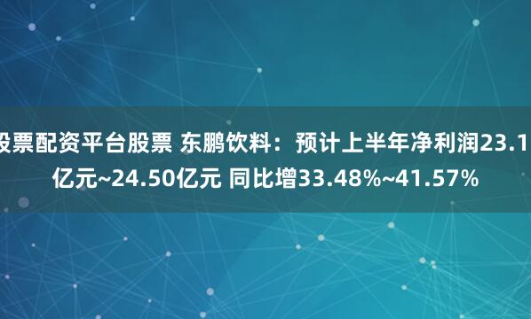 股票配资平台股票 东鹏饮料：预计上半年净利润23.10亿元~24.50亿元 同比增33.48%~41.57%