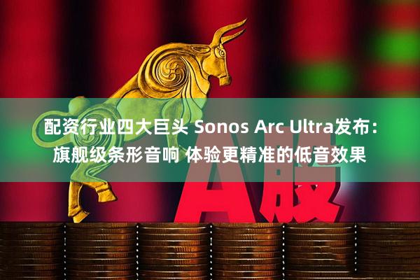 配资行业四大巨头 Sonos Arc Ultra发布：旗舰级条形音响 体验更精准的低音效果
