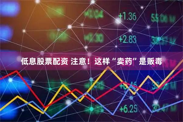 低息股票配资 注意！这样“卖药”是贩毒