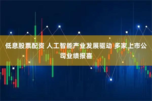 低息股票配资 人工智能产业发展驱动 多家上市公司业绩报喜