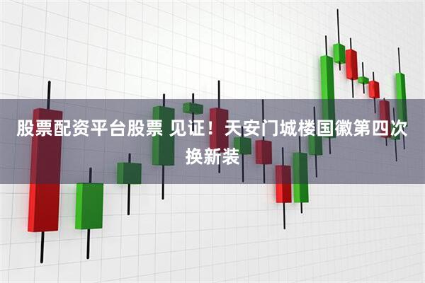 股票配资平台股票 见证！天安门城楼国徽第四次换新装