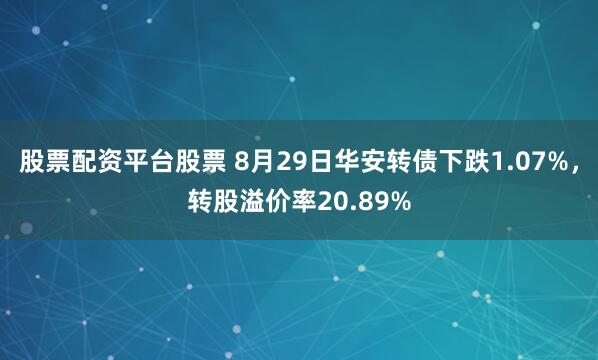 股票配资平台股票 8月29日华安转债下跌1.07%，转股溢价率20.89%