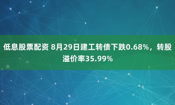 低息股票配资 8月29日建工转债下跌0.68%，转股溢价率35.99%