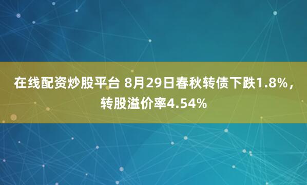 在线配资炒股平台 8月29日春秋转债下跌1.8%，转股溢价率4.54%