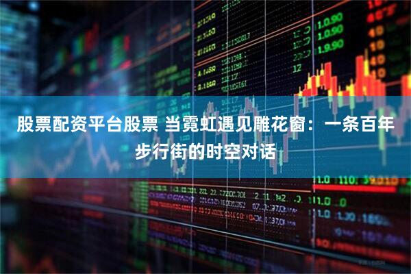 股票配资平台股票 当霓虹遇见雕花窗：一条百年步行街的时空对话