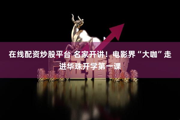 在线配资炒股平台 名家开讲！电影界“大咖”走进华珠开学第一课
