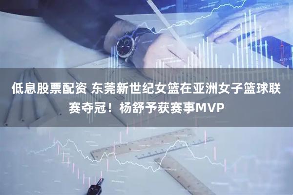 低息股票配资 东莞新世纪女篮在亚洲女子篮球联赛夺冠！杨舒予获赛事MVP
