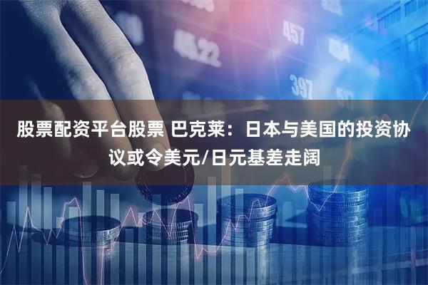 股票配资平台股票 巴克莱：日本与美国的投资协议或令美元/日元基差走阔