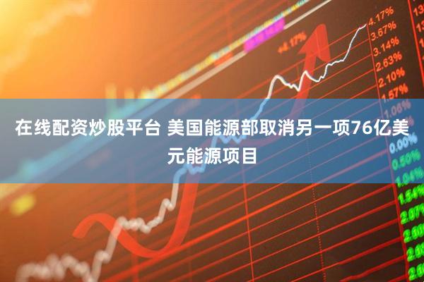 在线配资炒股平台 美国能源部取消另一项76亿美元能源项目